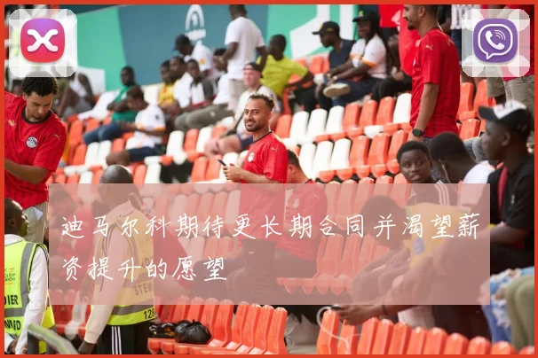 迪马尔科期待更长期合同并渴望薪资提升的愿望
